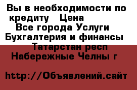 Вы в необходимости по кредиту › Цена ­ 90 000 - Все города Услуги » Бухгалтерия и финансы   . Татарстан респ.,Набережные Челны г.